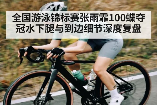 全国游泳锦标赛张雨霏100蝶夺冠水下腿与到边细节深度复盘